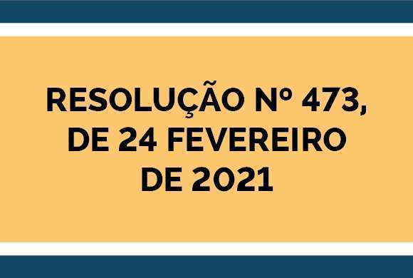 Um quadro com o fundo amarelo, duas faixas azuis e escrito em azul a seguinte frase: Resolução número 473 de 24 de fevereiro de 2021